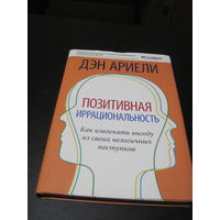 Ариэли Д. Позитивная иррациональность. Как искать выгоду из своих нелогичных поступков. 2010 г.