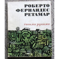 Роберто Фернандес Ретамер Своими руками. перевод с испанского.