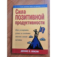 Сила позитивной продуктивности. Как ускорить успех и создать жизнь своей мечты. Деннис Э. Хенсли